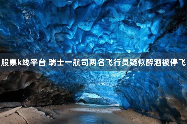 股票k线平台 瑞士一航司两名飞行员疑似醉酒被停飞