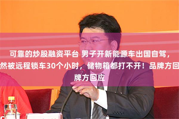 可靠的炒股融资平台 男子开新能源车出国自驾，突然被远程锁车30个小时，储物箱都打不开！品牌方回应
