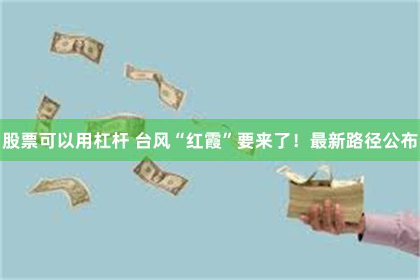 股票可以用杠杆 台风“红霞”要来了！最新路径公布
