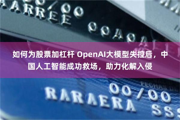 如何为股票加杠杆 OpenAI大模型失控后,中国人工智能成功救场,助力化解入侵