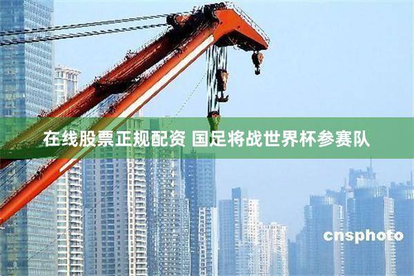 在线股票正规配资 国足将战世界杯参赛队