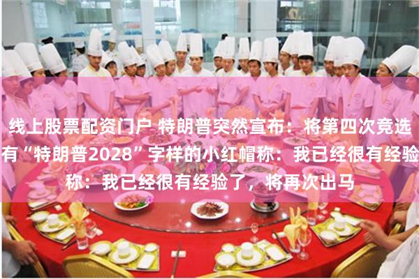 线上股票配资门户 特朗普突然宣布：将第四次竞选总统！他头戴印有“特朗普2028”字样的小红帽称：我已经很有经验了，将再次出马