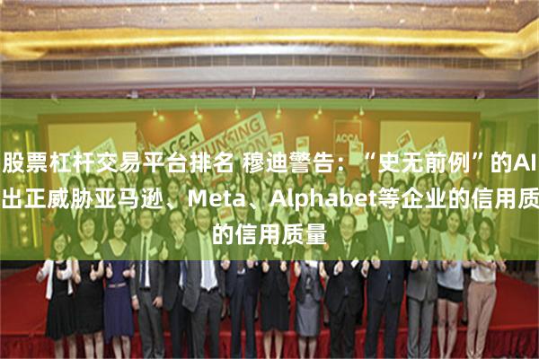 股票杠杆交易平台排名 穆迪警告:“史无前例”的AI支出正威胁亚马逊、Meta、Alphabet等企业的信用质量