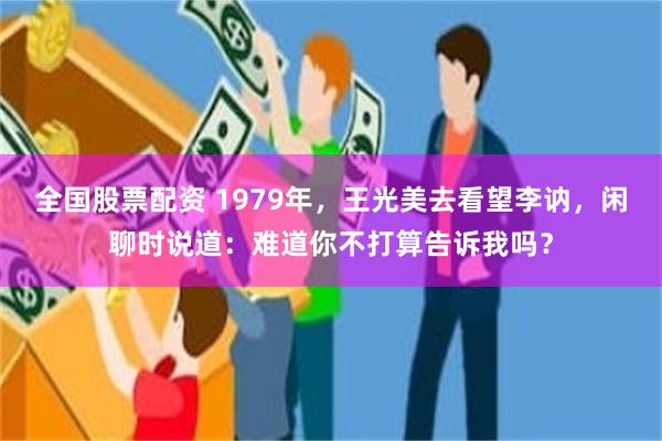 全国股票配资 1979年，王光美去看望李讷，闲聊时说道：难道你不打算告诉我吗？