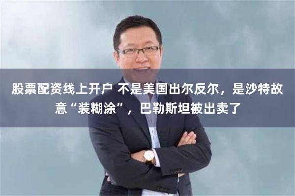 股票配资线上开户 不是美国出尔反尔，是沙特故意“装糊涂”，巴勒斯坦被出卖了