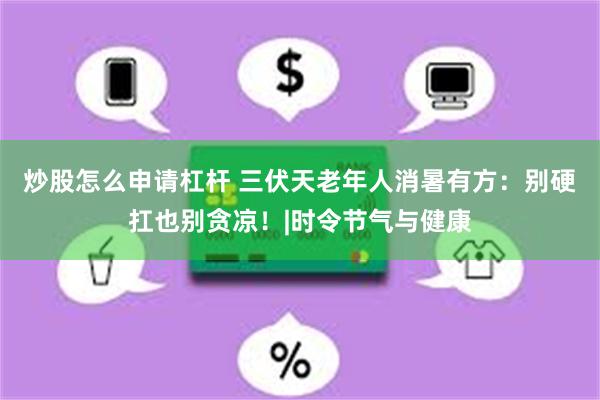 炒股怎么申请杠杆 三伏天老年人消暑有方：别硬扛也别贪凉！|时令节气与健康