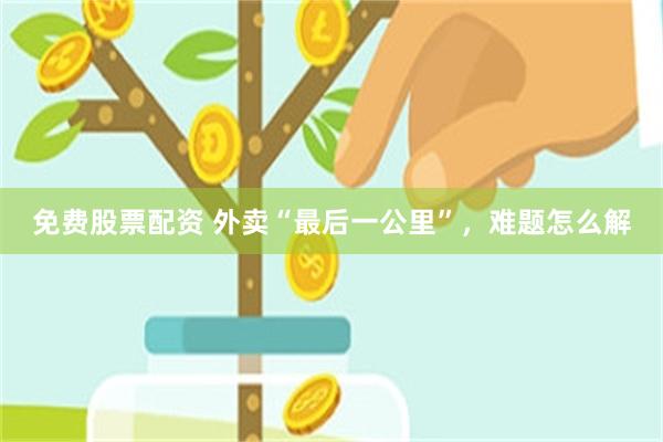 免费股票配资 外卖“最后一公里”，难题怎么解