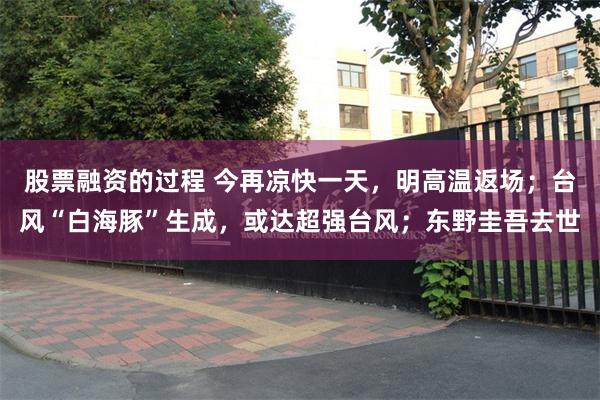 股票融资的过程 今再凉快一天，明高温返场；台风“白海豚”生成，或达超强台风；东野圭吾去世