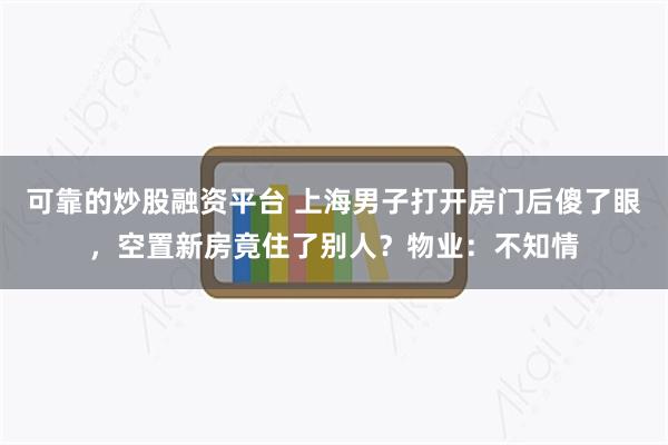 可靠的炒股融资平台 上海男子打开房门后傻了眼，空置新房竟住了别人？物业：不知情