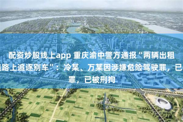 配资炒股线上app 重庆渝中警方通报“两辆出租车在道路上追逐别车”：冷某、万某因涉嫌危险驾驶罪，已被刑拘