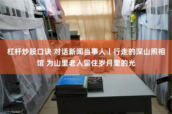 杠杆炒股口诀 对话新闻当事人丨行走的深山照相馆 为山里老人留住岁月里的光