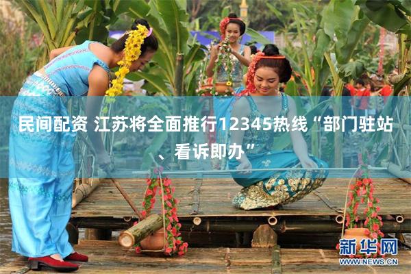 民间配资 江苏将全面推行12345热线“部门驻站、看诉即办”