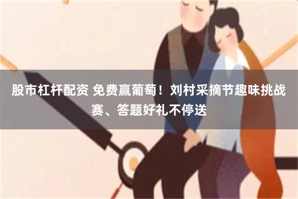 股市杠杆配资 免费赢葡萄！刘村采摘节趣味挑战赛、答题好礼不停送