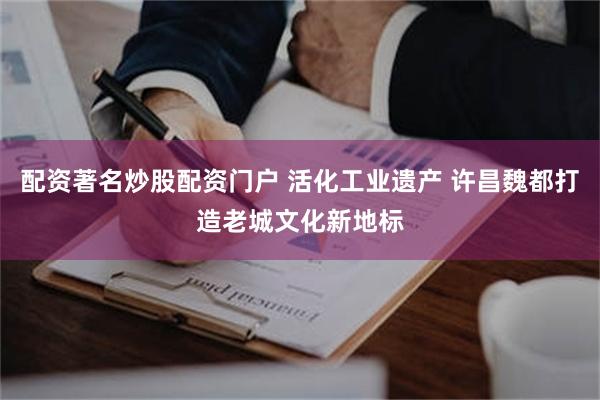 配资著名炒股配资门户 活化工业遗产 许昌魏都打造老城文化新地标