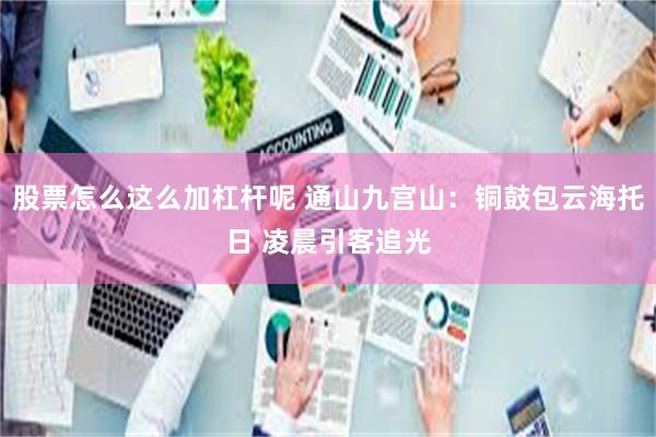 股票怎么这么加杠杆呢 通山九宫山：铜鼓包云海托日 凌晨引客追光