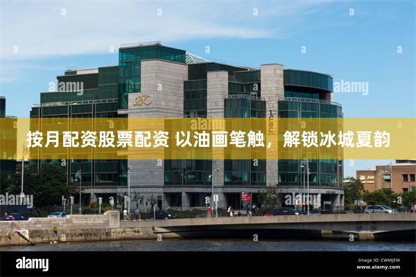 按月配资股票配资 以油画笔触，解锁冰城夏韵