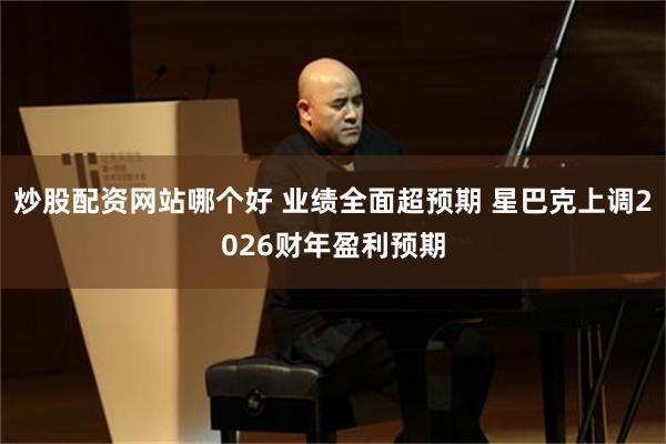 炒股配资网站哪个好 业绩全面超预期 星巴克上调2026财年盈利预期