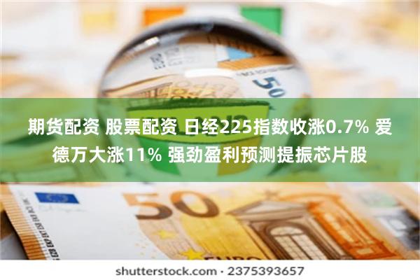期货配资 股票配资 日经225指数收涨0.7% 爱德万大涨11% 强劲盈利预测提振芯片股