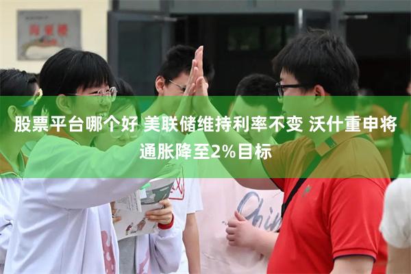 股票平台哪个好 美联储维持利率不变 沃什重申将通胀降至2%目标