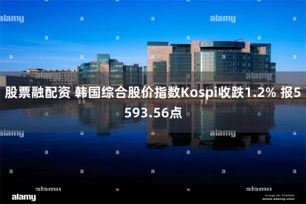 股票融配资 韩国综合股价指数Kospi收跌1.2% 报5593.56点