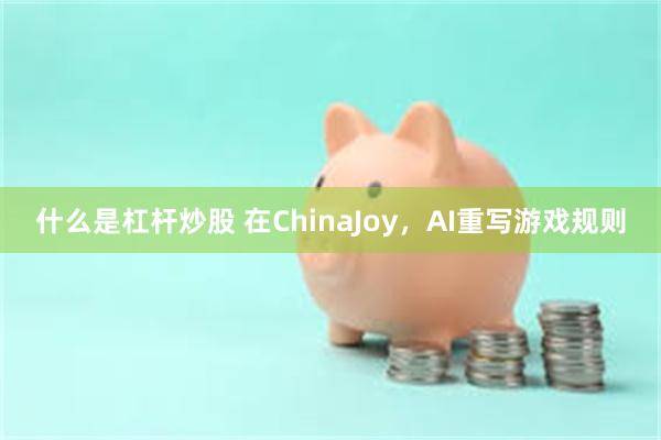 什么是杠杆炒股 在ChinaJoy，AI重写游戏规则