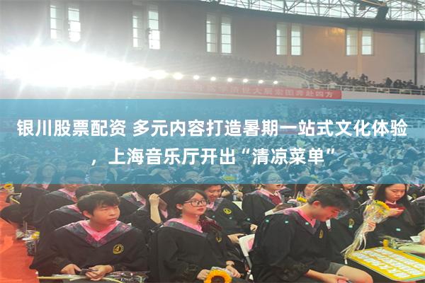 银川股票配资 多元内容打造暑期一站式文化体验,上海音乐厅开出“清凉菜单”