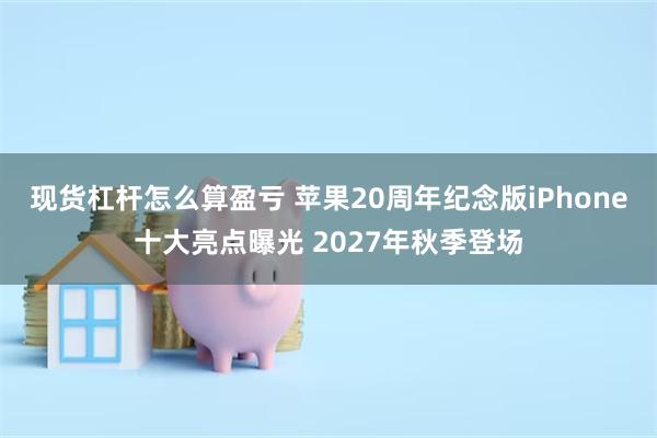 现货杠杆怎么算盈亏 苹果20周年纪念版iPhone十大亮点曝光 2027年秋季登场