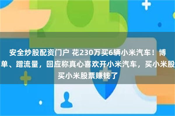 安全炒股配资门户 花230万买6辆小米汽车！博主被指商单、蹭流量，回应称真心喜欢开小米汽车，买小米股票赚钱了