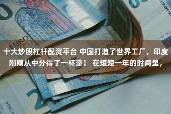十大炒股杠杆配资平台 中国打造了世界工厂，印度刚刚从中分得了一杯羹！ 在短短一年的时间里，