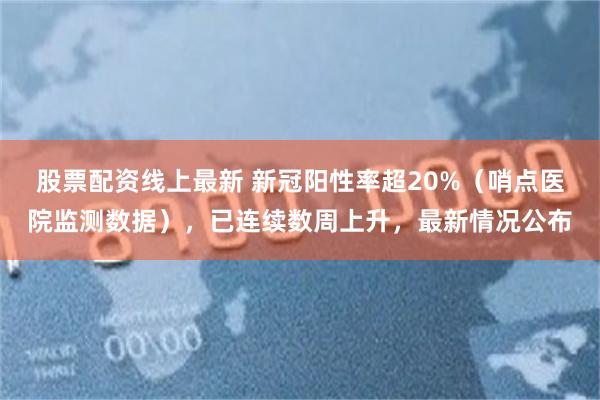 股票配资线上最新 新冠阳性率超20%（哨点医院监测数据），已连续数周上升，最新情况公布