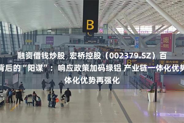 融资借钱炒股  宏桥控股（002379.SZ）百亿定增背后的“阳谋”：响应政策加码绿铝 产业链一体化优势再强化
