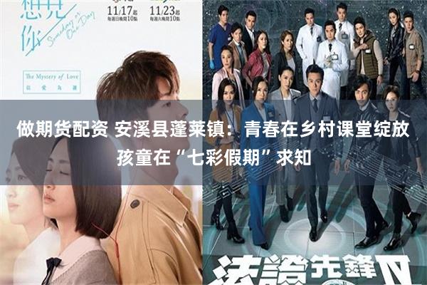 做期货配资 安溪县蓬莱镇：青春在乡村课堂绽放孩童在“七彩假期”求知