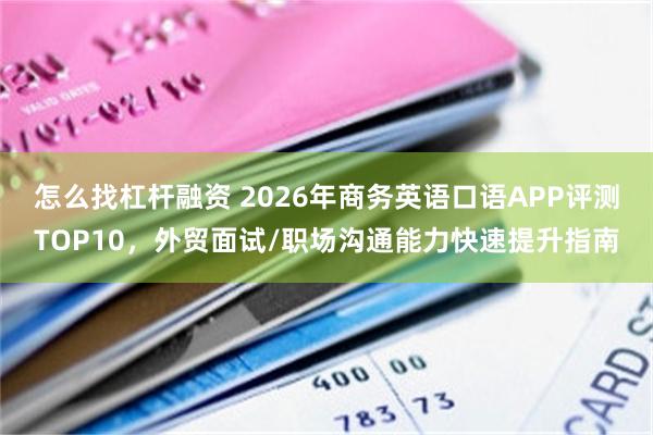 怎么找杠杆融资 2026年商务英语口语APP评测TOP10，外贸面试/职场沟通能力快速提升指南