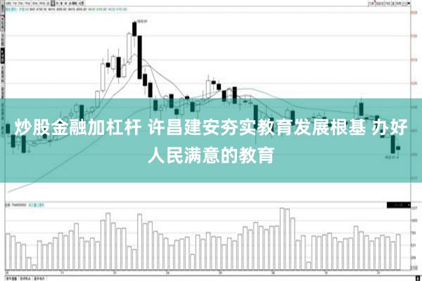 炒股金融加杠杆 许昌建安夯实教育发展根基 办好人民满意的教育