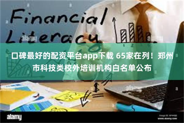 口碑最好的配资平台app下载 65家在列！郑州市科技类校外培训机构白名单公布