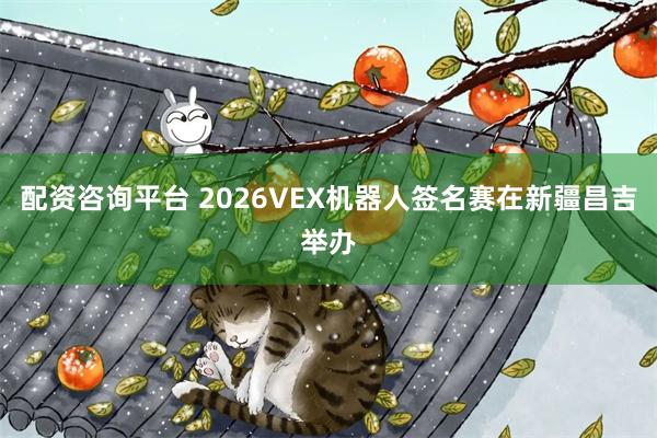 配资咨询平台 2026VEX机器人签名赛在新疆昌吉举办