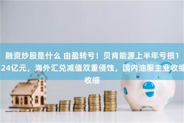 融资炒股是什么 由盈转亏!贝肯能源上半年亏损1.24亿元,海外汇兑减值双重侵蚀,国内油服主业收缩