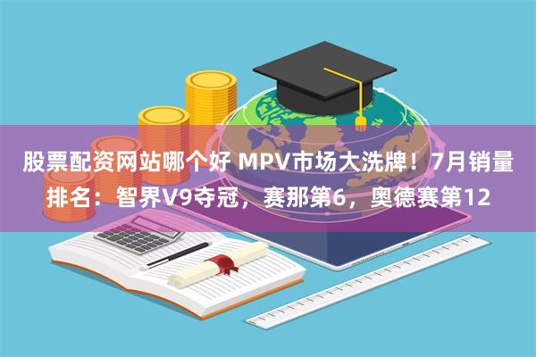 股票配资网站哪个好 MPV市场大洗牌！7月销量排名：智界V9夺冠，赛那第6，奥德赛第12