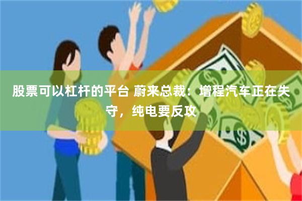 股票可以杠杆的平台 蔚来总裁：增程汽车正在失守，纯电要反攻