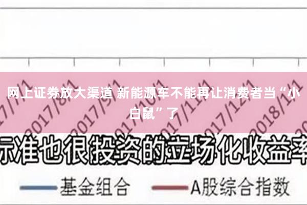 网上证劵放大渠道 新能源车不能再让消费者当“小白鼠”了