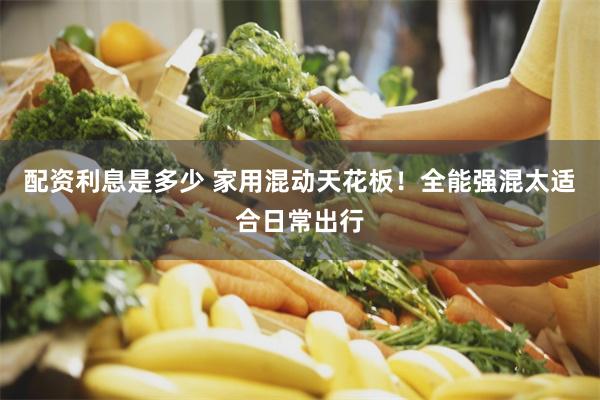 配资利息是多少 家用混动天花板！全能强混太适合日常出行