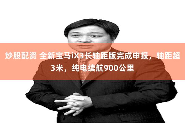 炒股配资 全新宝马iX3长轴距版完成申报，轴距超3米，纯电续航900公里
