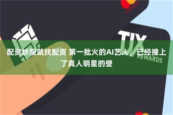 配资炒股就找配资 第一批火的AI艺人，已经撞上了真人明星的壁