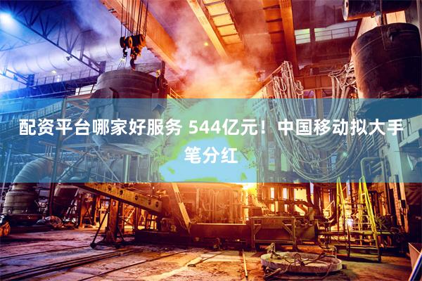 配资平台哪家好服务 544亿元！中国移动拟大手笔分红