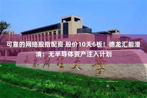 可靠的网络股指配资 股价10天6板！德龙汇能澄清：无半导体资产注入计划