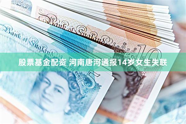 股票基金配资 河南唐河通报14岁女生失联