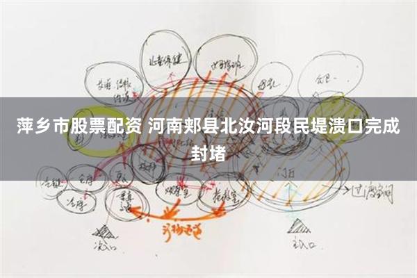 萍乡市股票配资 河南郏县北汝河段民堤溃口完成封堵