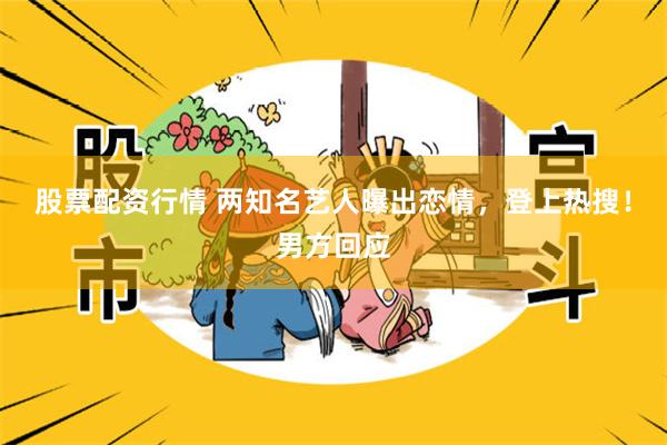 股票配资行情 两知名艺人曝出恋情，登上热搜！男方回应