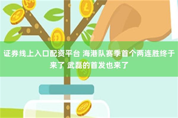 证券线上入口配资平台 海港队赛季首个两连胜终于来了 武磊的首发也来了