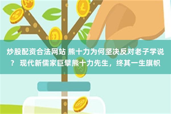 炒股配资合法网站 熊十力为何坚决反对老子学说？ 现代新儒家巨擘熊十力先生，终其一生旗帜